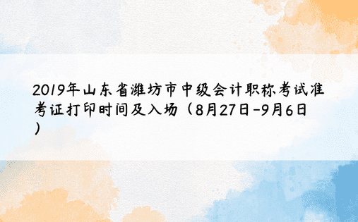 2019年山东省潍坊市中级会计职称考试准考证打印时间及入场（8月27日-9月6日）
