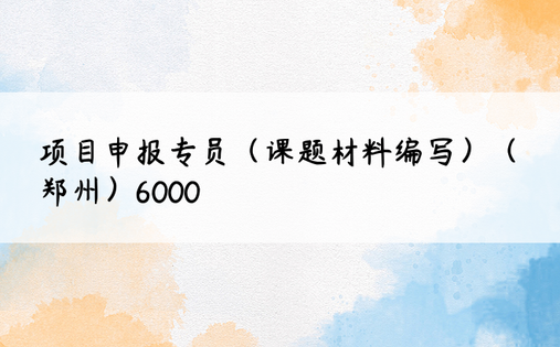 项目申报专员（课题材料编写）（郑州）6000