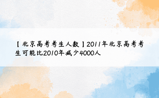 【北京高考考生人数】2011年北京高考考生可能比2010年减少4000人