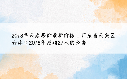 2018年云浮房价最新价格_广东省云安区云浮市2018年招聘27人的公告